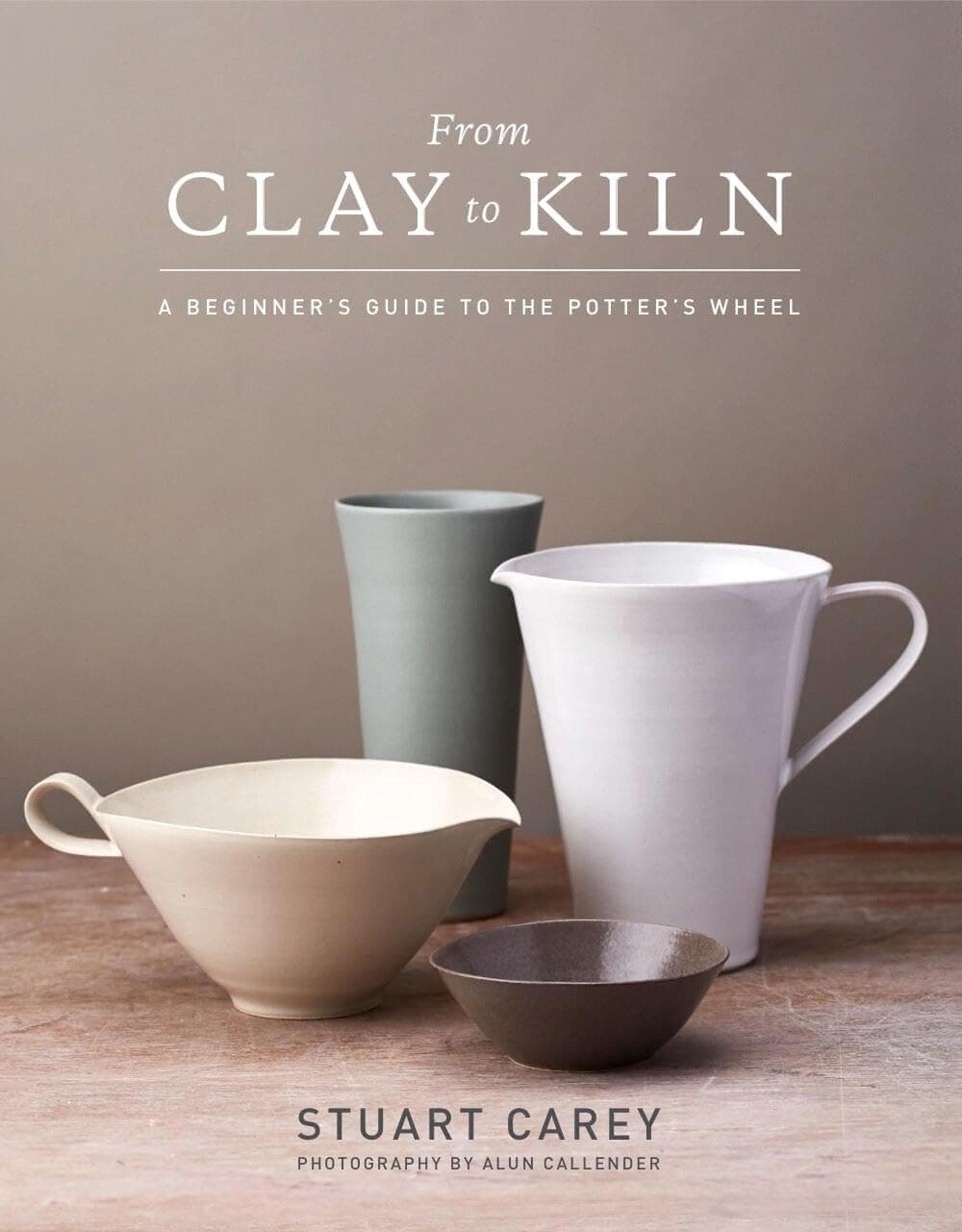 From Clay to Kiln: A Beginner's Guide to the Potter's Wheel by Stuart Carey