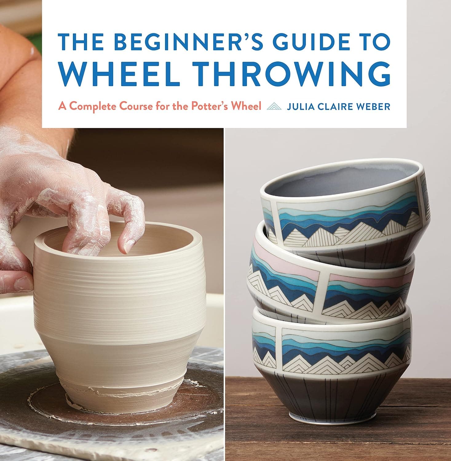 The Beginner's Guide to Wheel Throwing: A Complete Course for the Potter's Wheel by Julia Claire Weber